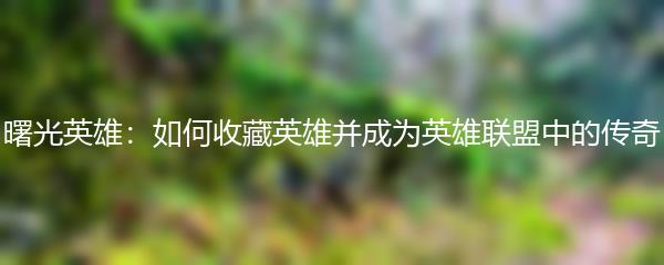 曙光英雄：如何收藏英雄并成为英雄联盟中的传奇