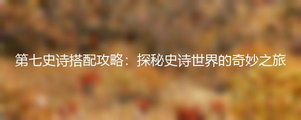 第七史诗搭配攻略：探秘史诗世界的奇妙之旅