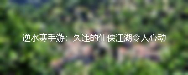 逆水寒手游：久违的仙侠江湖令人心动