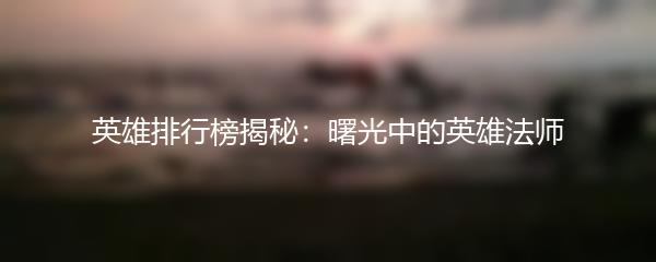 英雄排行榜揭秘：曙光中的英雄法师