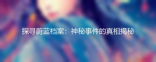 探寻蔚蓝档案：神秘事件的真相揭秘