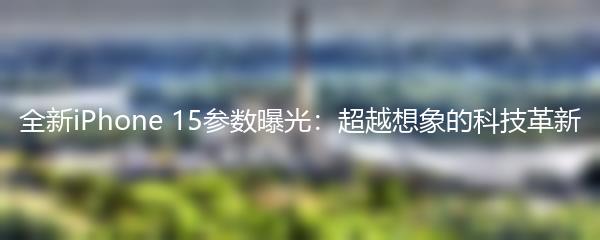 全新iPhone 15参数曝光：超越想象的科技革新