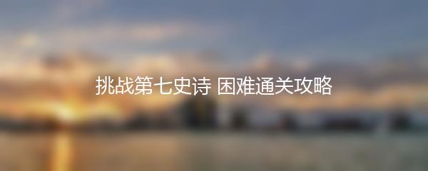 挑战第七史诗 困难通关攻略