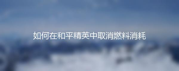 如何在和平精英中取消燃料消耗