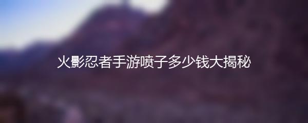 火影忍者手游喷子多少钱大揭秘