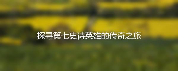 探寻第七史诗英雄的传奇之旅