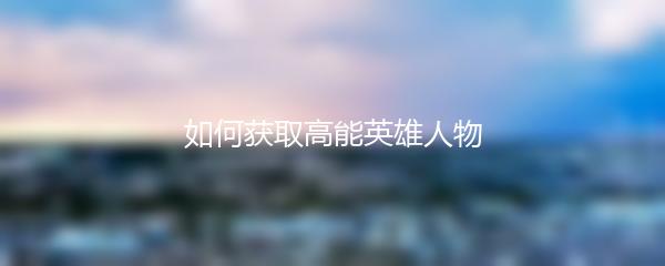 如何获取高能英雄人物
