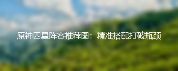 原神四星阵容推荐图：精准搭配打破瓶颈