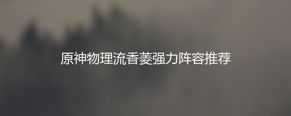 原神物理流香菱强力阵容推荐