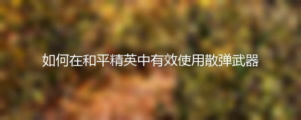 如何在和平精英中有效使用散弹武器