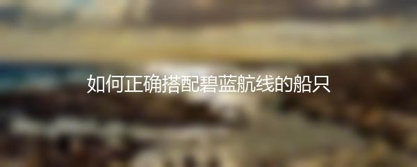 如何正确搭配碧蓝航线的船只