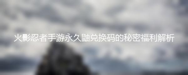 火影忍者手游永久鼬兑换码的秘密福利解析