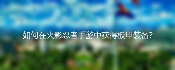 如何在火影忍者手游中获得板甲装备？