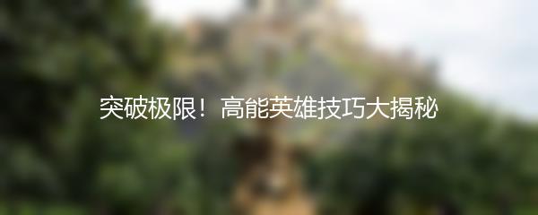 突破极限！高能英雄技巧大揭秘