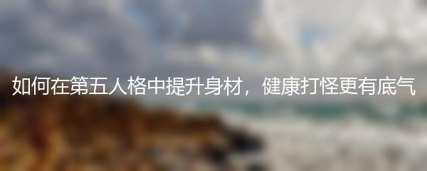 如何在第五人格中提升身材，健康打怪更有底气