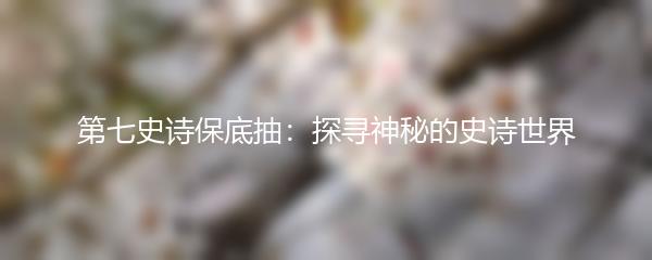 第七史诗保底抽：探寻神秘的史诗世界