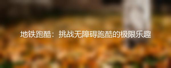 地铁跑酷：挑战无障碍跑酷的极限乐趣