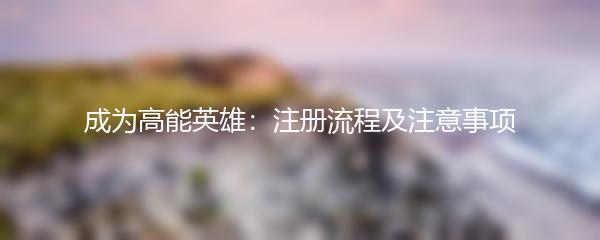 成为高能英雄：注册流程及注意事项