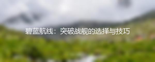 碧蓝航线：突破战舰的选择与技巧