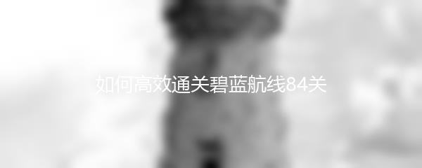如何高效通关碧蓝航线84关