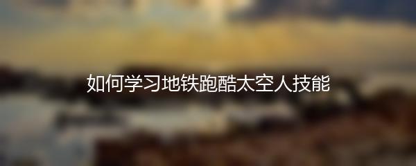 如何学习地铁跑酷太空人技能