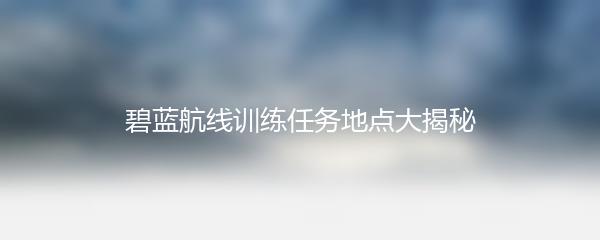碧蓝航线训练任务地点大揭秘