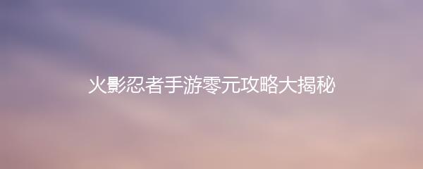 火影忍者手游零元攻略大揭秘