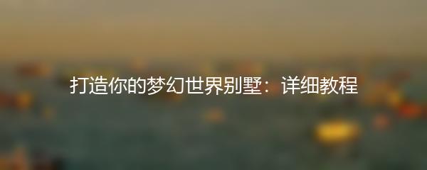 打造你的梦幻世界别墅：详细教程