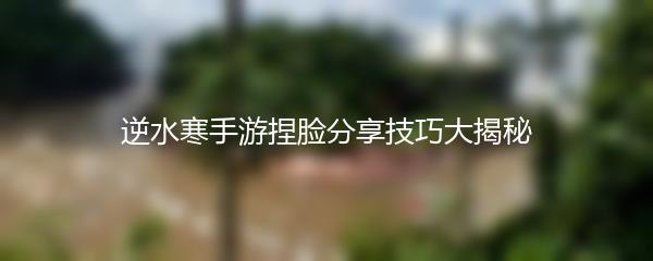 逆水寒手游捏脸分享技巧大揭秘