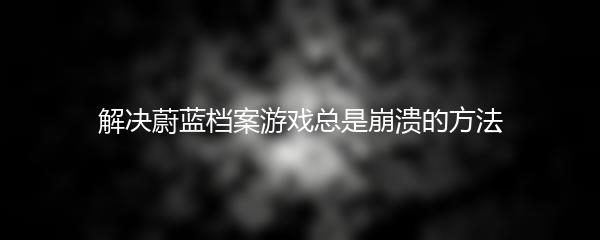 解决蔚蓝档案游戏总是崩溃的方法