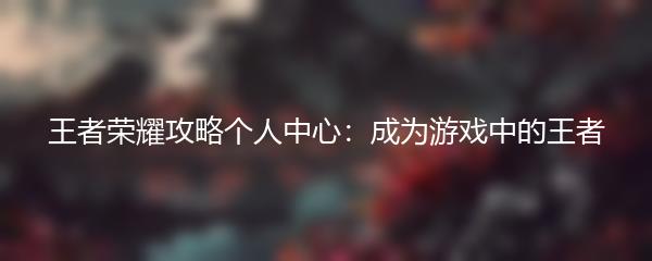 王者荣耀攻略个人中心：成为游戏中的王者
