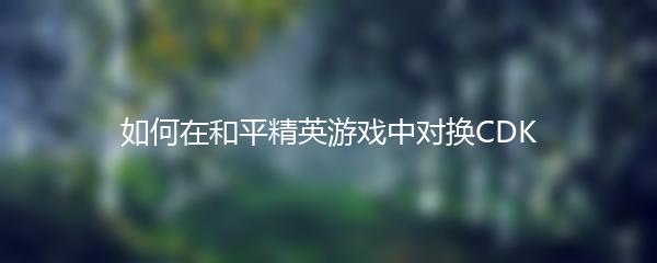 如何在和平精英游戏中对换CDK