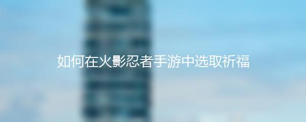 如何在火影忍者手游中选取祈福