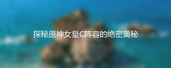 探秘原神女皇C阵容的绝密奥秘