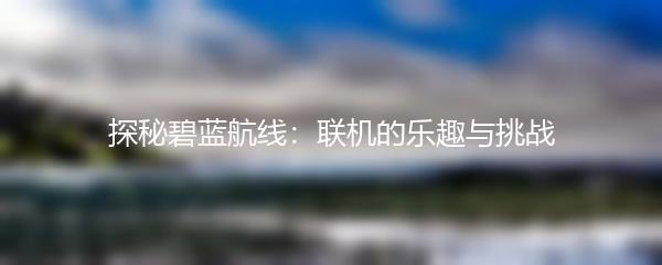探秘碧蓝航线：联机的乐趣与挑战
