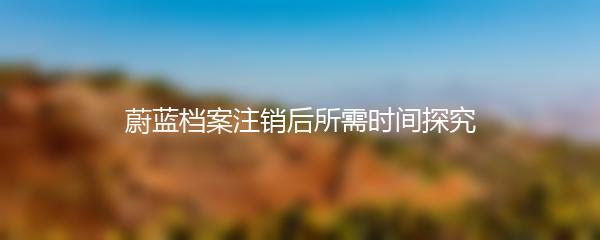 蔚蓝档案注销后所需时间探究