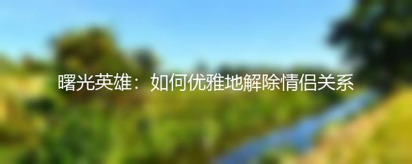 曙光英雄：如何优雅地解除情侣关系