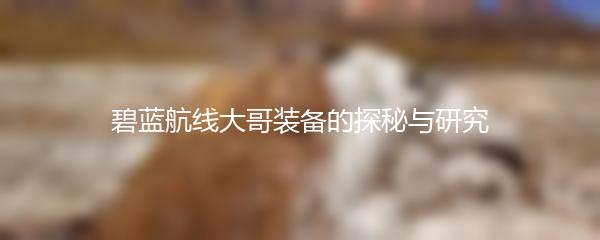 碧蓝航线大哥装备的探秘与研究