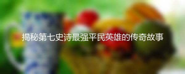 揭秘第七史诗最强平民英雄的传奇故事