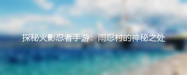 探秘火影忍者手游：雨忍村的神秘之处
