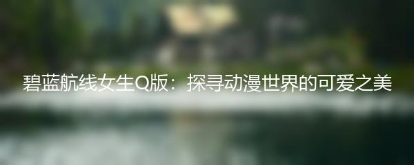 碧蓝航线女生Q版：探寻动漫世界的可爱之美