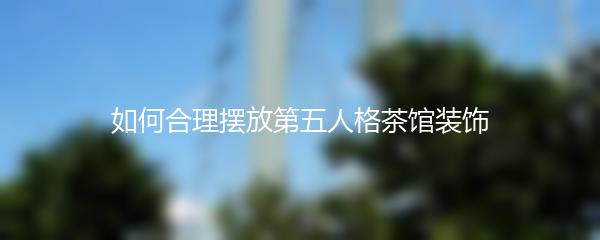 如何合理摆放第五人格茶馆装饰