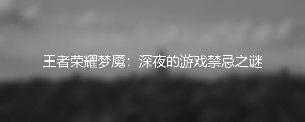 王者荣耀梦魇：深夜的游戏禁忌之谜