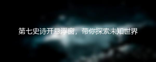 第七史诗开悬浮窗，带你探索未知世界