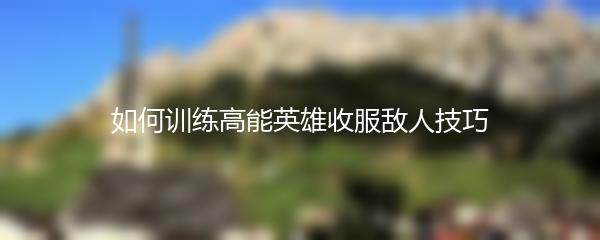 如何训练高能英雄收服敌人技巧