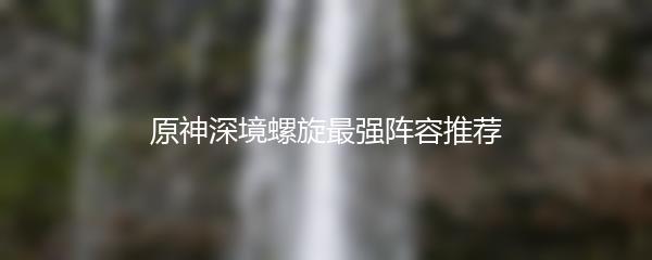 原神深境螺旋最强阵容推荐