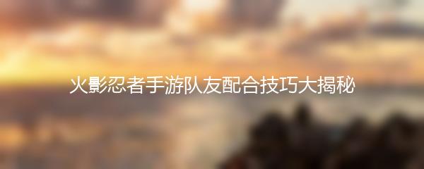 火影忍者手游队友配合技巧大揭秘
