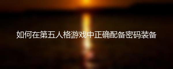 如何在第五人格游戏中正确配备密码装备