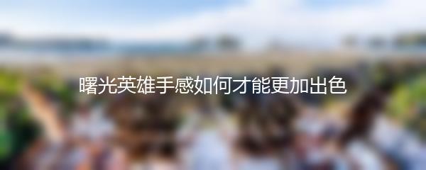 曙光英雄手感如何才能更加出色