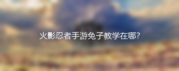 火影忍者手游兔子教学在哪？